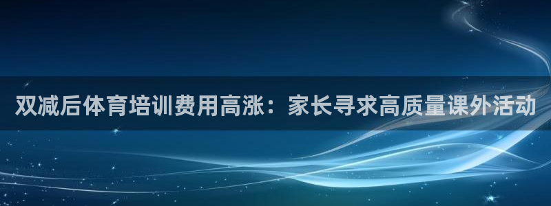 焦点娱乐app下载苹果版：双减后体育培训费用高涨：家