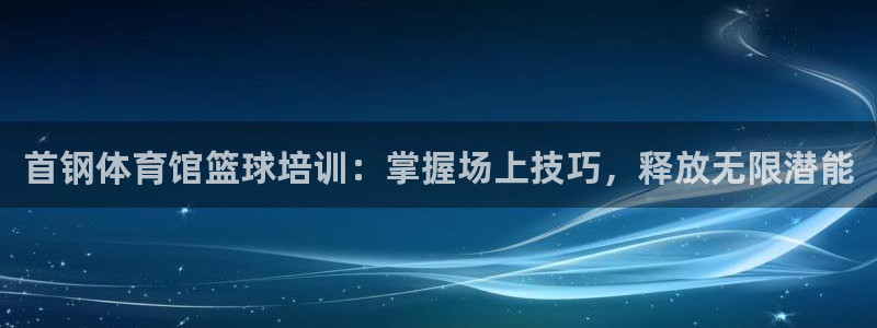 焦点娱乐违法吗：首钢体育馆篮球培训：掌握场上技巧，释放无限潜